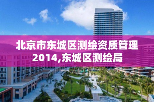 北京市东城区测绘资质管理2014,东城区测绘局