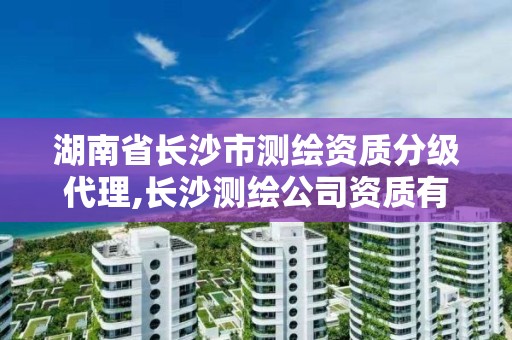 湖南省长沙市测绘资质分级代理,长沙测绘公司资质有哪家