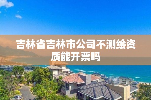 吉林省吉林市公司不测绘资质能开票吗