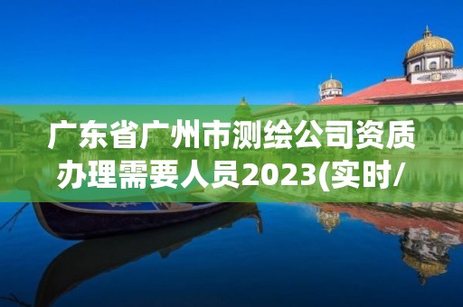 广东省广州市测绘公司资质办理需要人员2023(实时/更新中)