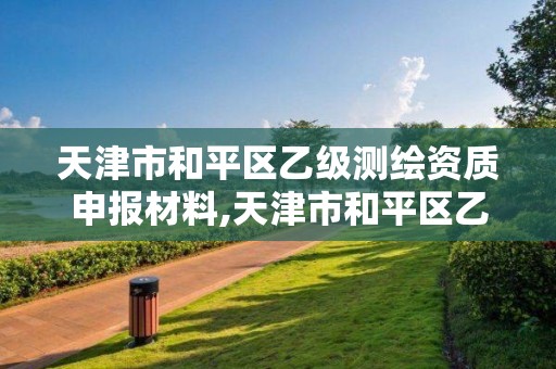 天津市和平区乙级测绘资质申报材料,天津市和平区乙级测绘资质申报材料有哪些。