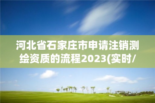 河北省石家庄市申请注销测绘资质的流程2023(实时/更新中)