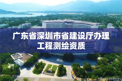 广东省深圳市省建设厅办理工程测绘资质