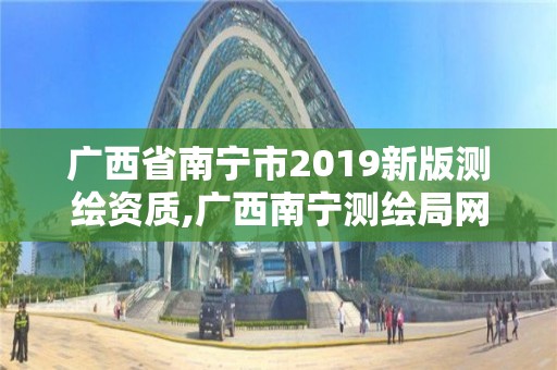 广西省南宁市2019新版测绘资质,广西南宁测绘局网址