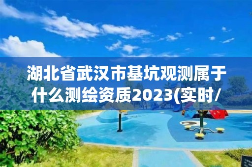 湖北省武汉市基坑观测属于什么测绘资质2023(实时/更新中)