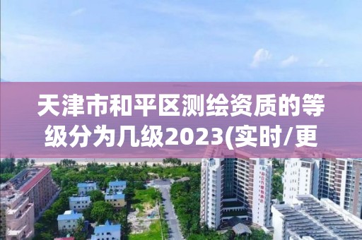 天津市和平区测绘资质的等级分为几级2023(实时/更新中)