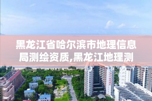 黑龙江省哈尔滨市地理信息局测绘资质,黑龙江地理测绘信息局待遇怎么样