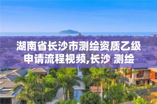 湖南省长沙市测绘资质乙级申请流程视频,长沙 测绘