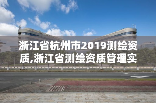 浙江省杭州市2019测绘资质,浙江省测绘资质管理实施细则