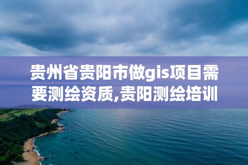 贵州省贵阳市做gis项目需要测绘资质,贵阳测绘培训