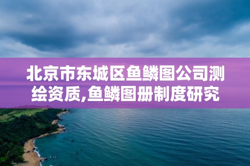 北京市东城区鱼鳞图公司测绘资质,鱼鳞图册制度研究。