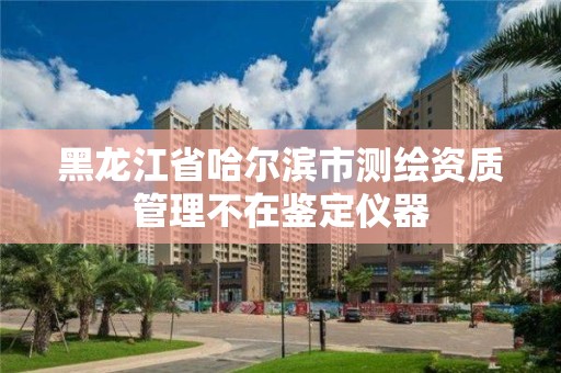 黑龙江省哈尔滨市测绘资质管理不在鉴定仪器