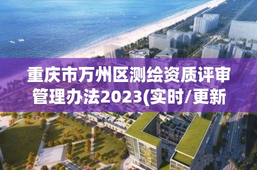 重庆市万州区测绘资质评审管理办法2023(实时/更新中)