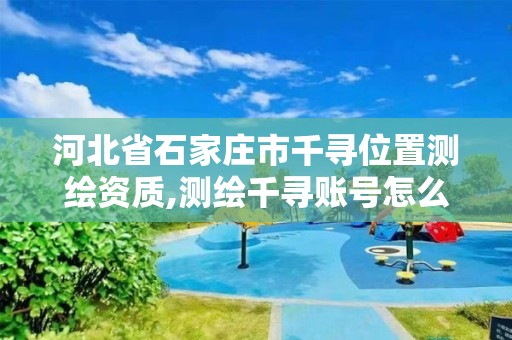 河北省石家庄市千寻位置测绘资质,测绘千寻账号怎么申请。