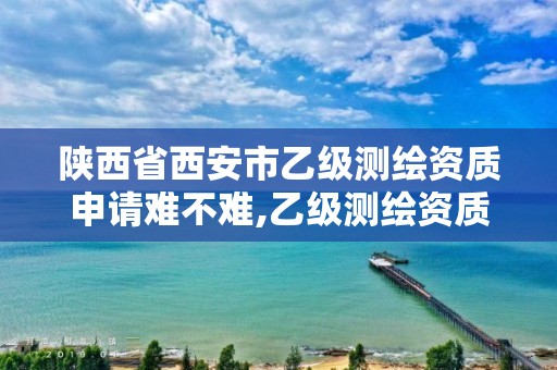 陕西省西安市乙级测绘资质申请难不难,乙级测绘资质单位名录