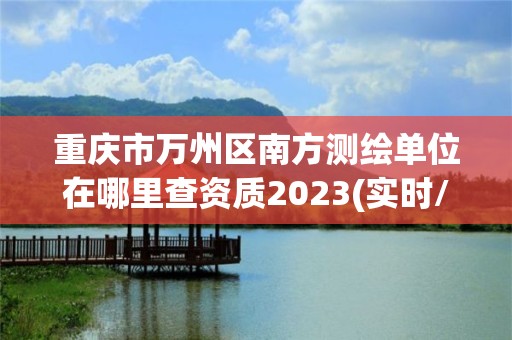 重庆市万州区南方测绘单位在哪里查资质2023(实时/更新中)