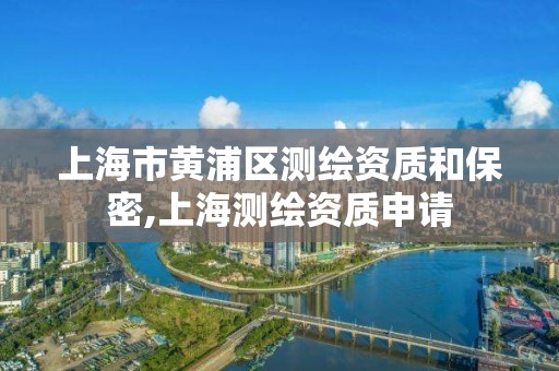 上海市黄浦区测绘资质和保密,上海测绘资质申请