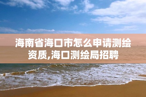 海南省海口市怎么申请测绘资质,海口测绘局招聘