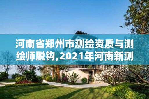 河南省郑州市测绘资质与测绘师脱钩,2021年河南新测绘资质办理