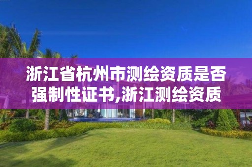 浙江省杭州市测绘资质是否强制性证书,浙江测绘资质查询。