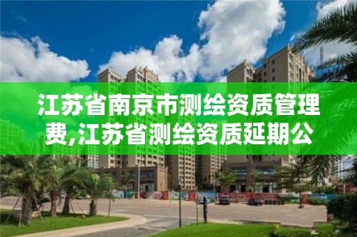 江苏省南京市测绘资质管理费,江苏省测绘资质延期公告