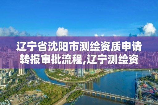 辽宁省沈阳市测绘资质申请转报审批流程,辽宁测绘资质查询。