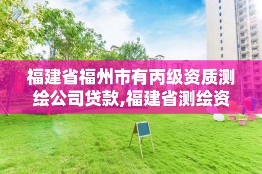 福建省福州市有丙级资质测绘公司贷款,福建省测绘资质延期。