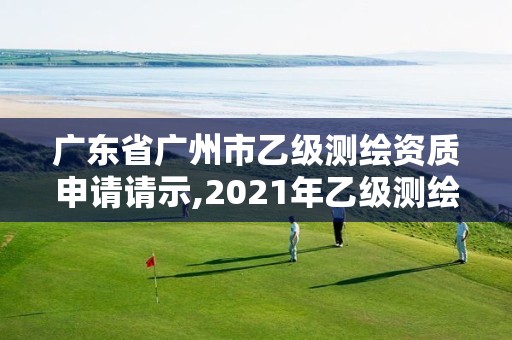 广东省广州市乙级测绘资质申请请示,2021年乙级测绘资质申报材料