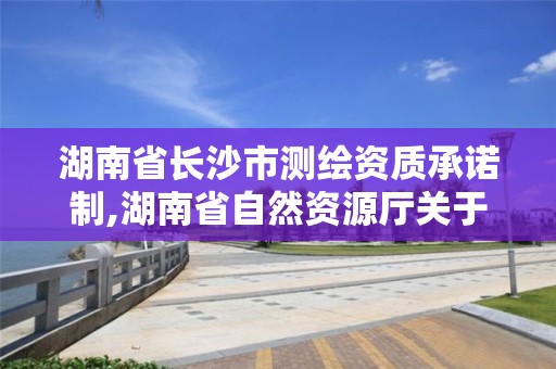 湖南省长沙市测绘资质承诺制,湖南省自然资源厅关于延长测绘资质证书有效期的公告