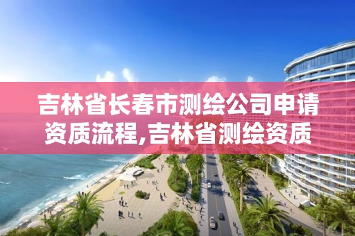 吉林省长春市测绘公司申请资质流程,吉林省测绘资质查询