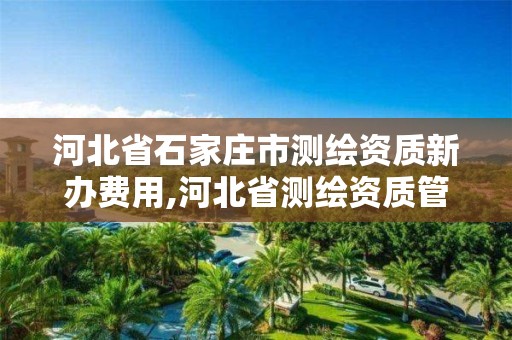 河北省石家庄市测绘资质新办费用,河北省测绘资质管理办法