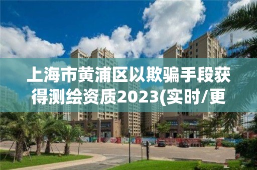 上海市黄浦区以欺骗手段获得测绘资质2023(实时/更新中)