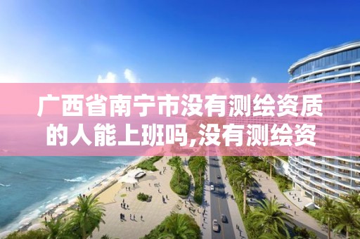 广西省南宁市没有测绘资质的人能上班吗,没有测绘资质可以接测绘活吗。