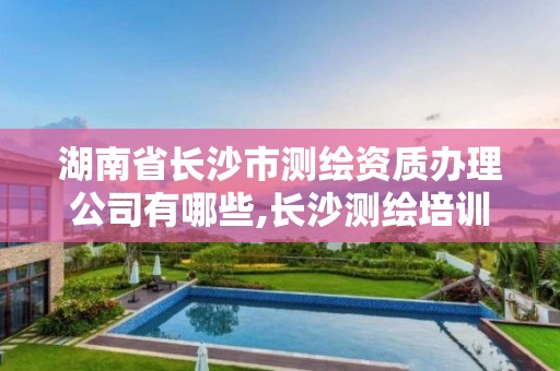 湖南省长沙市测绘资质办理公司有哪些,长沙测绘培训学校。