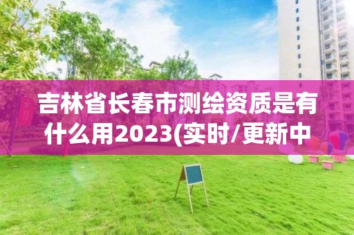 吉林省长春市测绘资质是有什么用2023(实时/更新中)