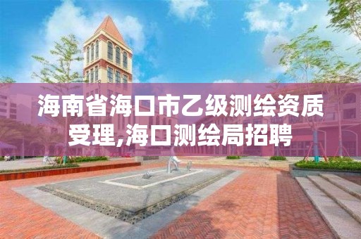 海南省海口市乙级测绘资质受理,海口测绘局招聘