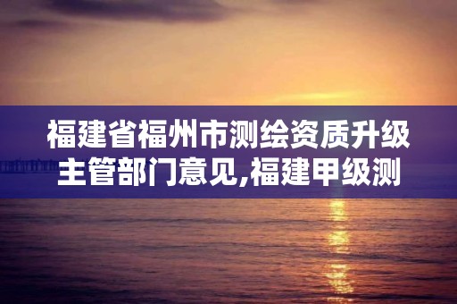 福建省福州市测绘资质升级主管部门意见,福建甲级测绘资质单位