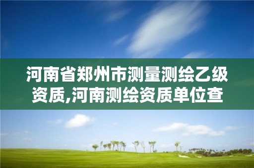 河南省郑州市测量测绘乙级资质,河南测绘资质单位查询