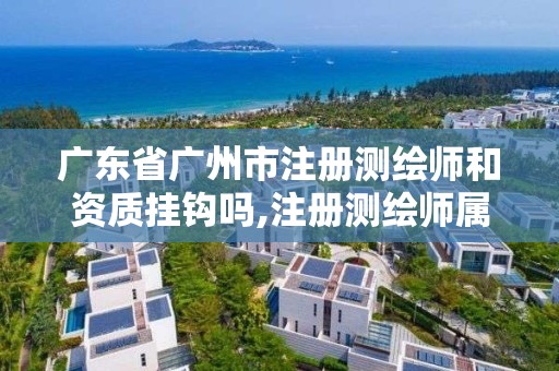 广东省广州市注册测绘师和资质挂钩吗,注册测绘师属于哪个部门。