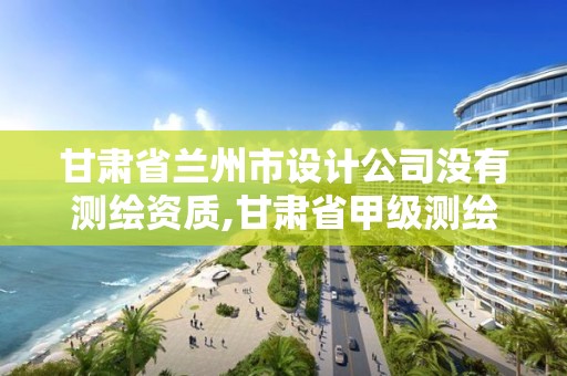 甘肃省兰州市设计公司没有测绘资质,甘肃省甲级测绘资质单位