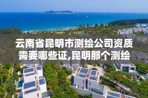 云南省昆明市测绘公司资质需要哪些证,昆明那个测绘培训好。