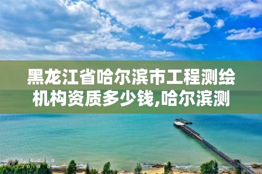 黑龙江省哈尔滨市工程测绘机构资质多少钱,哈尔滨测绘公司招聘