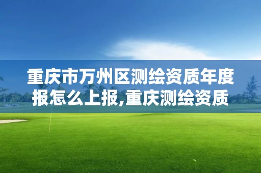 重庆市万州区测绘资质年度报怎么上报,重庆测绘资质办理