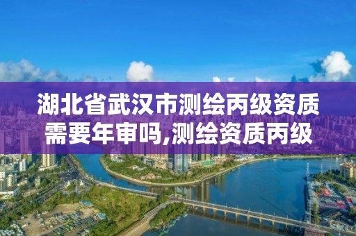 湖北省武汉市测绘丙级资质需要年审吗,测绘资质丙级什么意思。