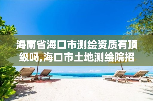 海南省海口市测绘资质有顶级吗,海口市土地测绘院招聘