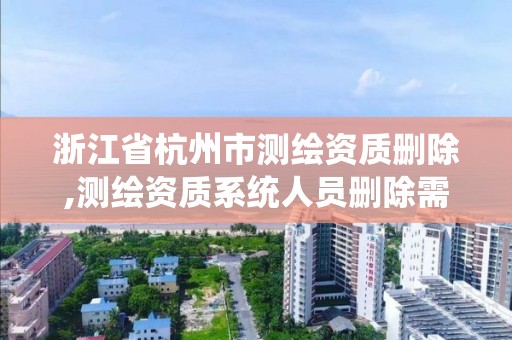 浙江省杭州市测绘资质删除,测绘资质系统人员删除需要多久