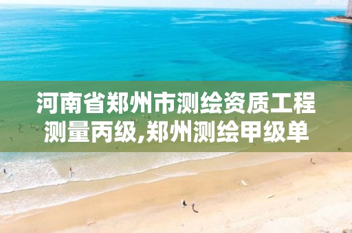 河南省郑州市测绘资质工程测量丙级,郑州测绘甲级单位