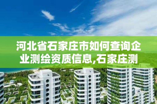 河北省石家庄市如何查询企业测绘资质信息,石家庄测绘局属于哪个区