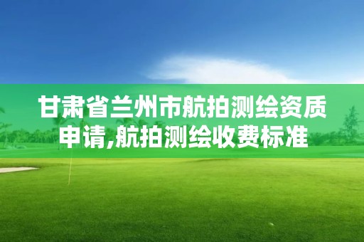 甘肃省兰州市航拍测绘资质申请,航拍测绘收费标准