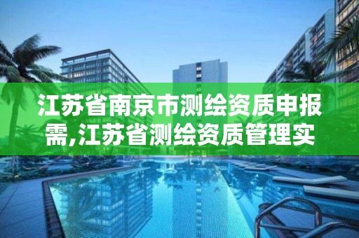 江苏省南京市测绘资质申报需,江苏省测绘资质管理实施办法